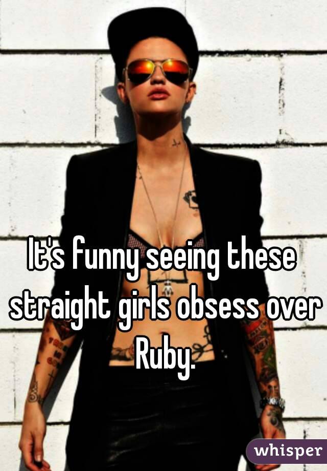 It's funny seeing these straight girls obsess over Ruby.