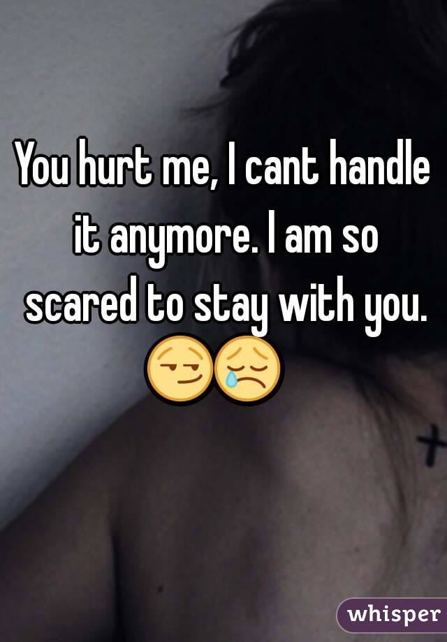 You hurt me, I cant handle it anymore. I am so scared to stay with you. 😏😢     