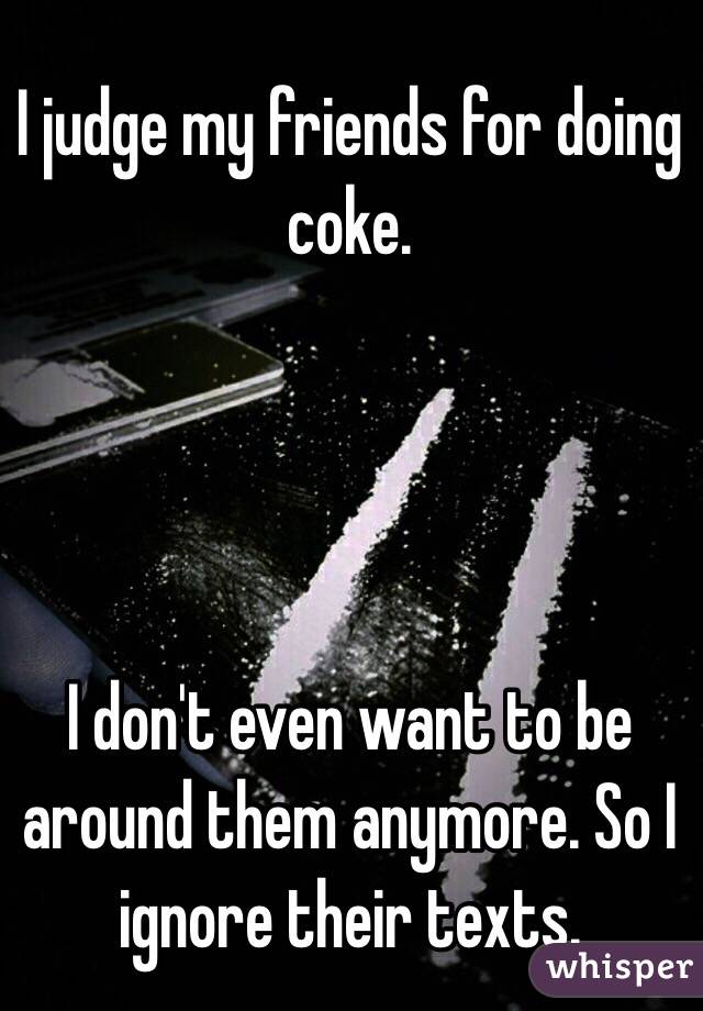 I judge my friends for doing coke. 




I don't even want to be around them anymore. So I ignore their texts.