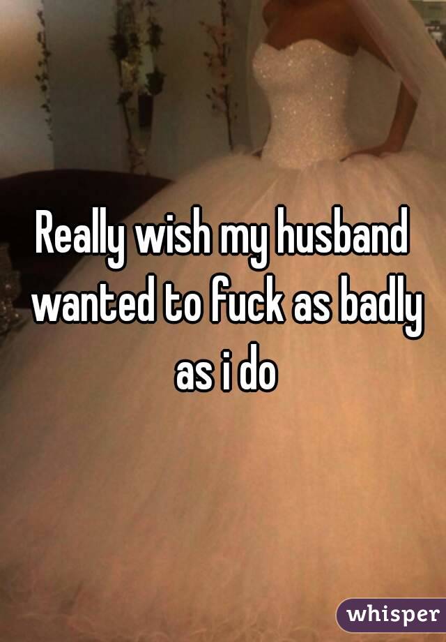 Really wish my husband wanted to fuck as badly as i do