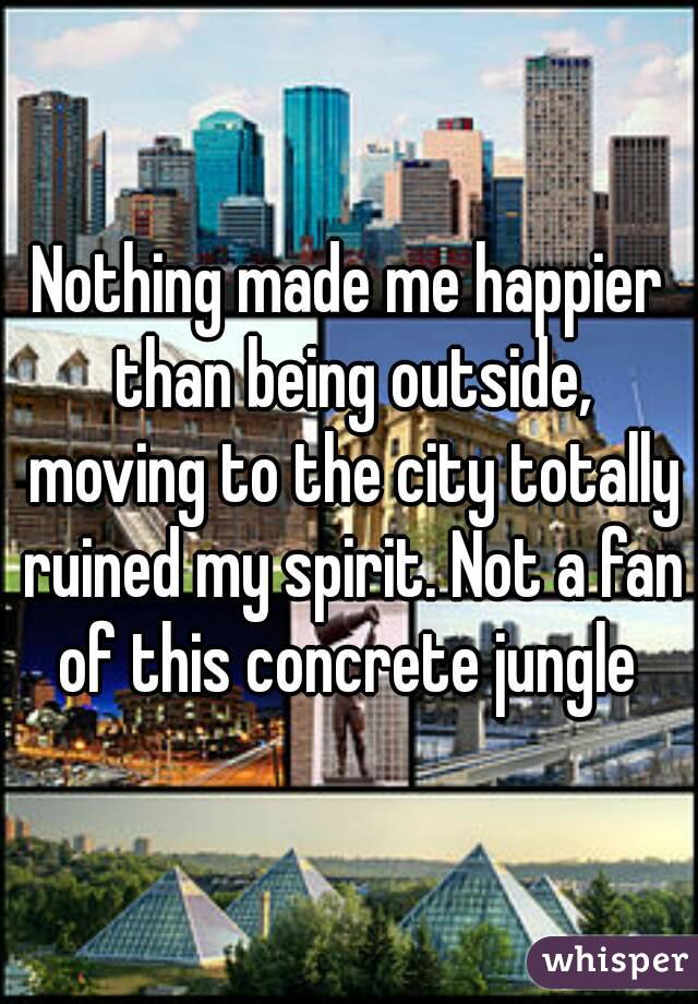 Nothing made me happier than being outside, moving to the city totally ruined my spirit. Not a fan of this concrete jungle 