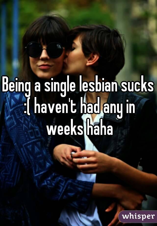 Being a single lesbian sucks :( haven't had any in weeks haha