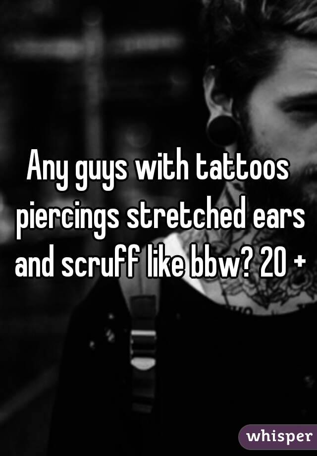 Any guys with tattoos piercings stretched ears and scruff like bbw? 20 +