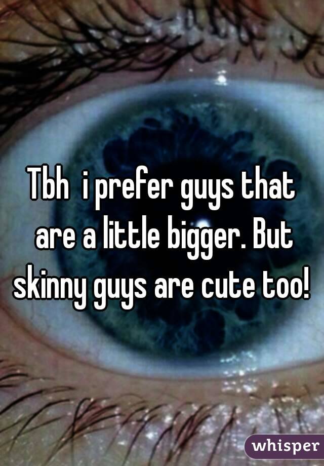 Tbh  i prefer guys that are a little bigger. But skinny guys are cute too! 