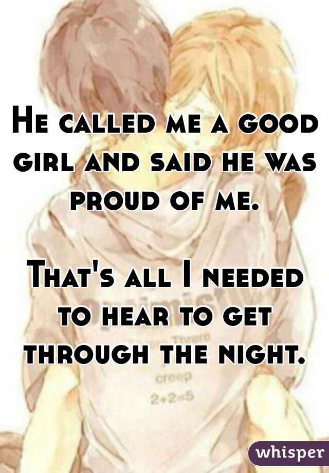 He called me a good girl and said he was proud of me.

That's all I needed to hear to get through the night.