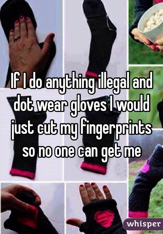 If I do anything illegal and dot wear gloves I would just cut my fingerprints so no one can get me 