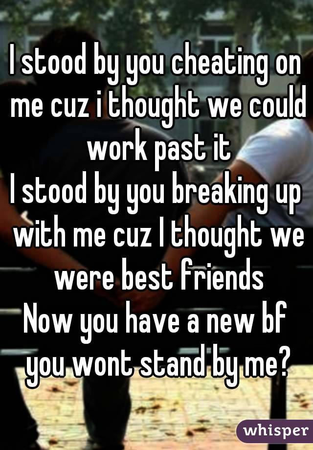 I stood by you cheating on me cuz i thought we could work past it
I stood by you breaking up with me cuz I thought we were best friends
Now you have a new bf you wont stand by me?