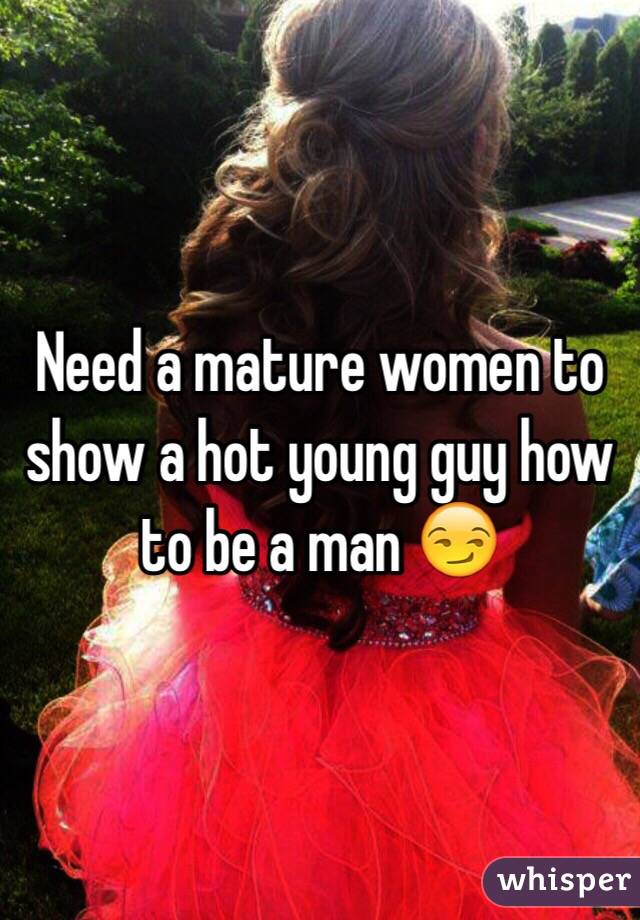 Need a mature women to show a hot young guy how to be a man 😏