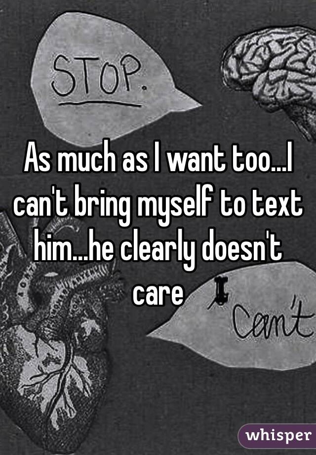 As much as I want too...I can't bring myself to text him...he clearly doesn't care 