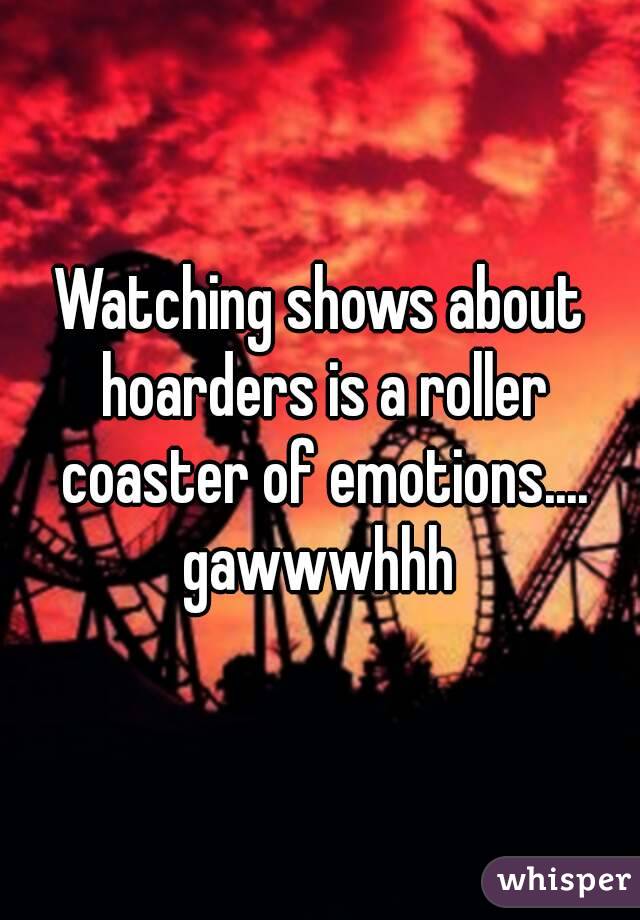 Watching shows about hoarders is a roller coaster of emotions.... gawwwhhh 