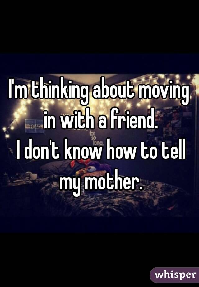 I'm thinking about moving in with a friend.
 I don't know how to tell my mother.