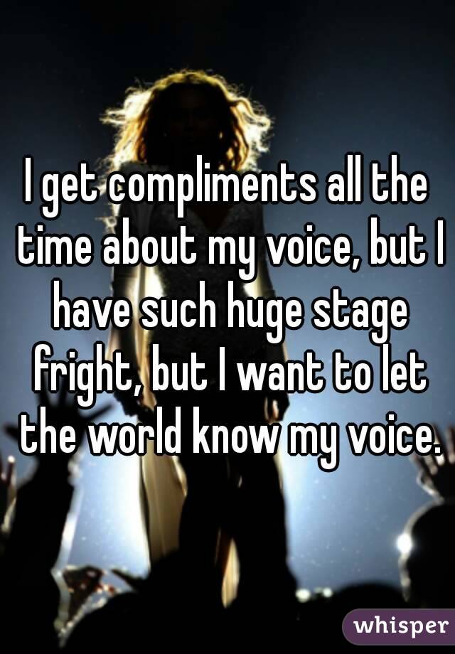 I get compliments all the time about my voice, but I have such huge stage fright, but I want to let the world know my voice.