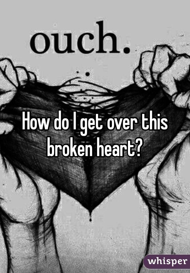 How do I get over this broken heart?