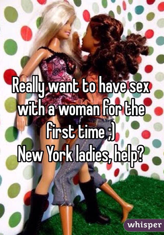 Really want to have sex with a woman for the first time ;) 
New York ladies, help?