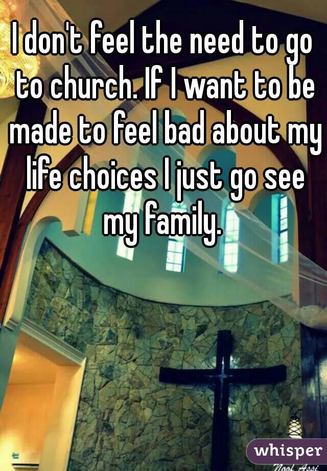 I don't feel the need to go to church. If I want to be made to feel bad about my life choices I just go see my family. 