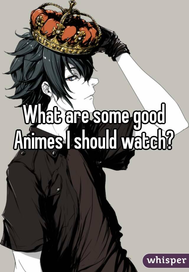 What are some good Animes I should watch? 