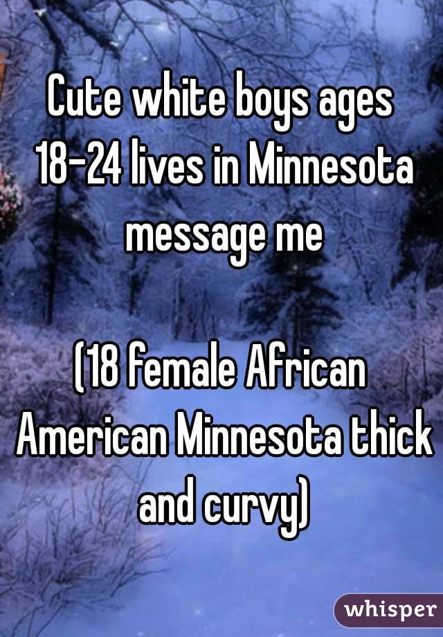 Cute white boys ages 18-24 lives in Minnesota message me

(18 female African American Minnesota thick and curvy)