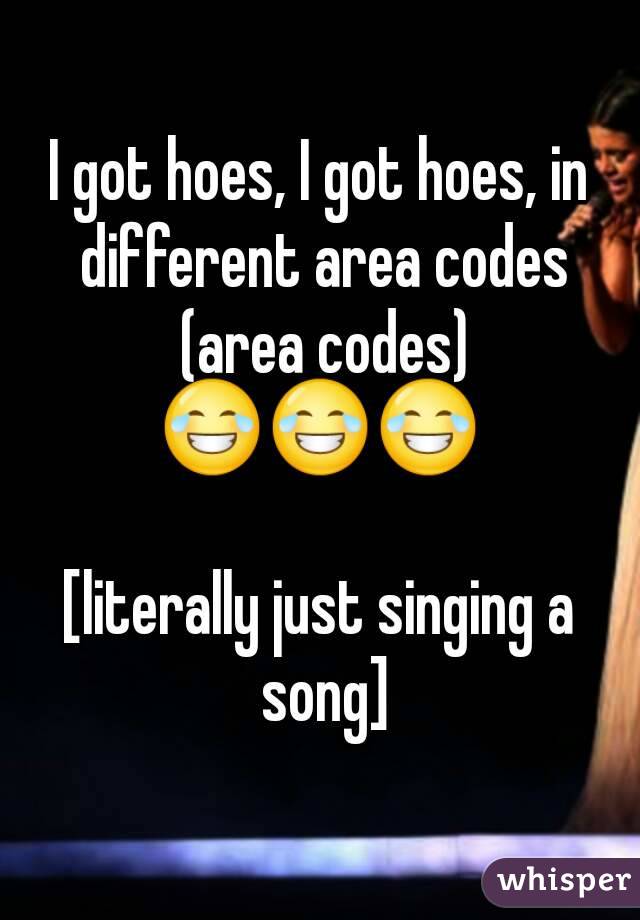 I got hoes, I got hoes, in different area codes (area codes) 😂😂😂 

[literally just singing a song]