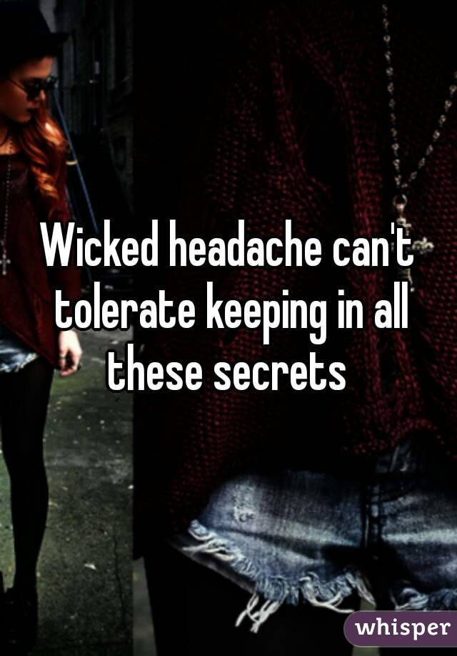 Wicked headache can't tolerate keeping in all these secrets 