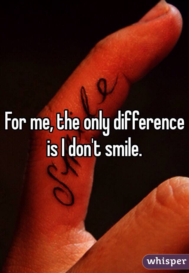 For me, the only difference is I don't smile. 