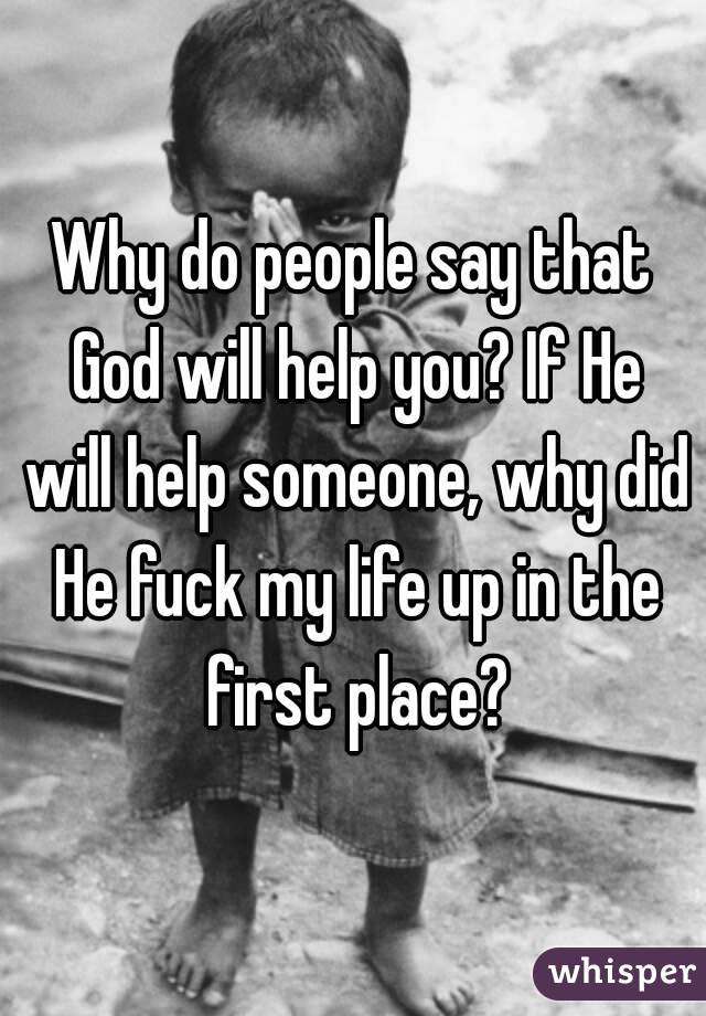 Why do people say that God will help you? If He will help someone, why did He fuck my life up in the first place?