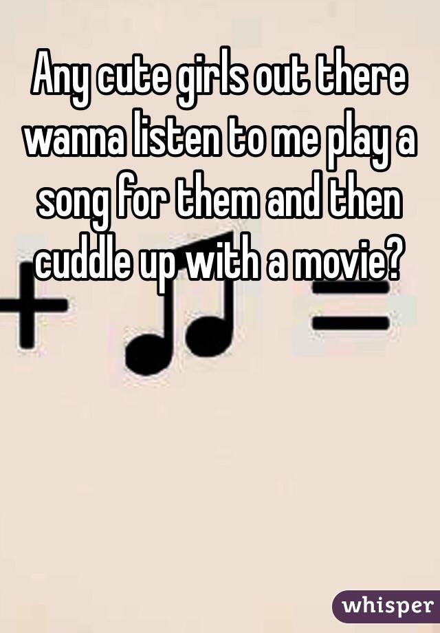 Any cute girls out there wanna listen to me play a song for them and then cuddle up with a movie? 