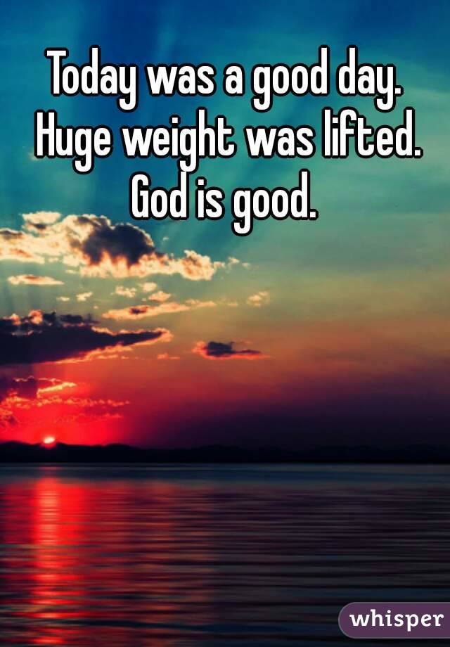 Today was a good day. Huge weight was lifted. God is good. 