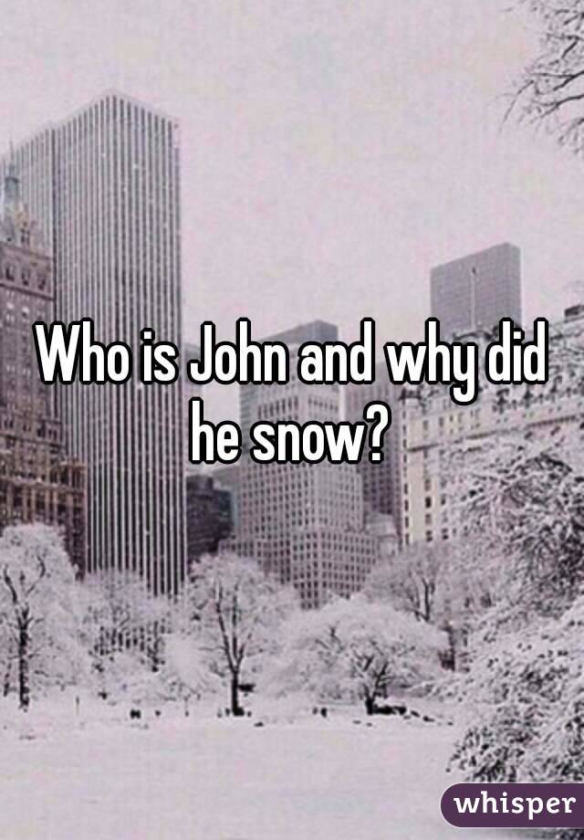 Who is John and why did he snow? 