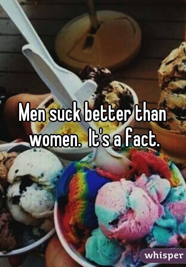 Men suck better than women.  It's a fact.