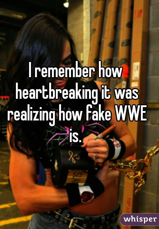 I remember how heartbreaking it was realizing how fake WWE is. 