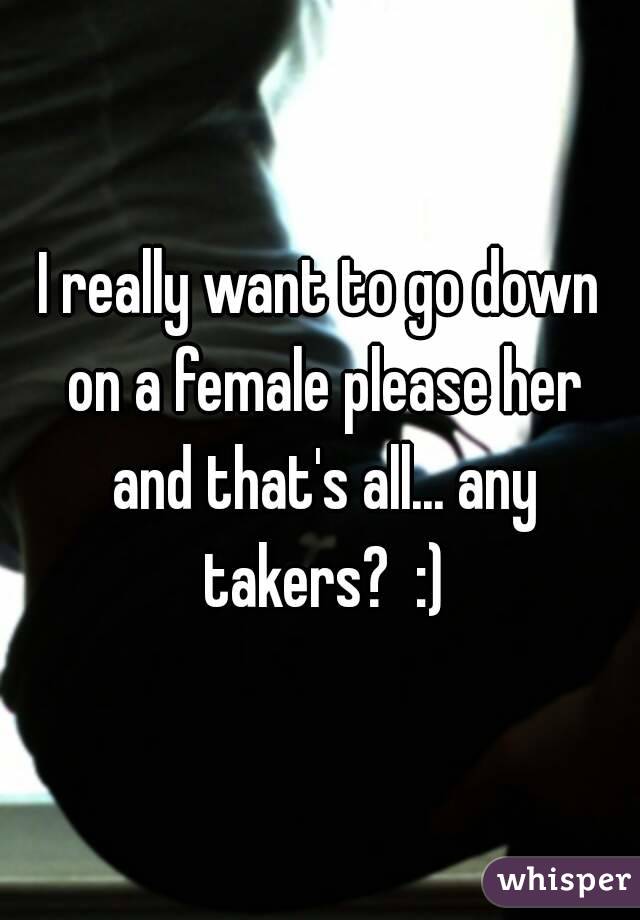 I really want to go down on a female please her and that's all... any takers?  :)