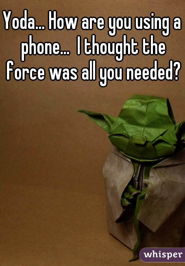 Yoda... How are you using a phone...  I thought the force was all you needed?