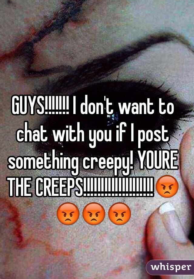 GUYS!!!!!!! I don't want to chat with you if I post something creepy! YOURE THE CREEPS!!!!!!!!!!!!!!!!!!!!😡😡😡😡