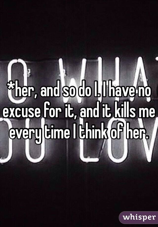 *her, and so do I. I have no excuse for it, and it kills me every time I think of her. 