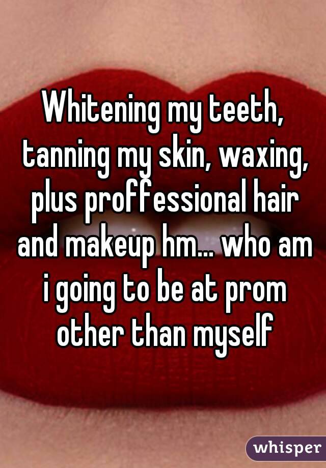 Whitening my teeth, tanning my skin, waxing, plus proffessional hair and makeup hm... who am i going to be at prom other than myself