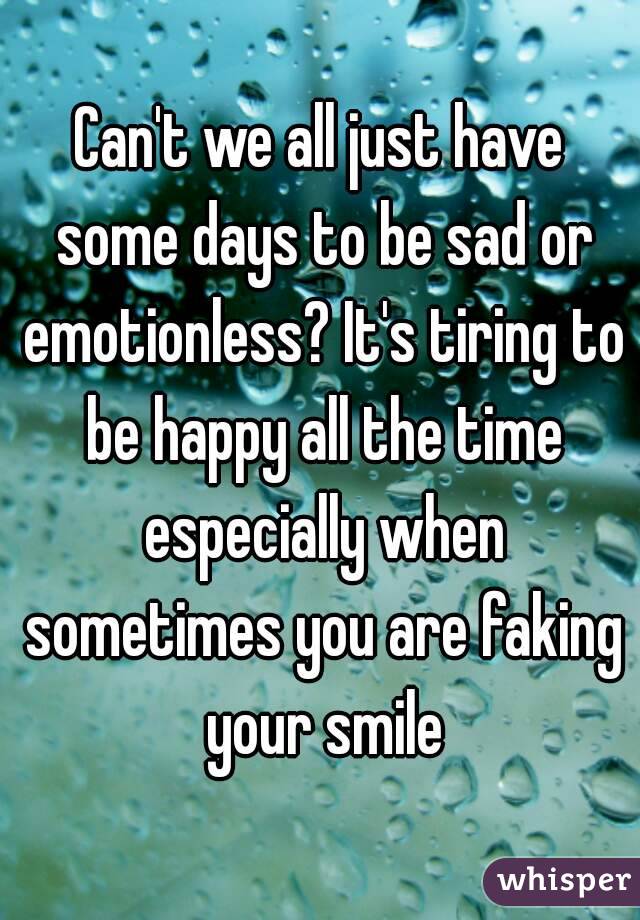 Can't we all just have some days to be sad or emotionless? It's tiring to be happy all the time especially when sometimes you are faking your smile