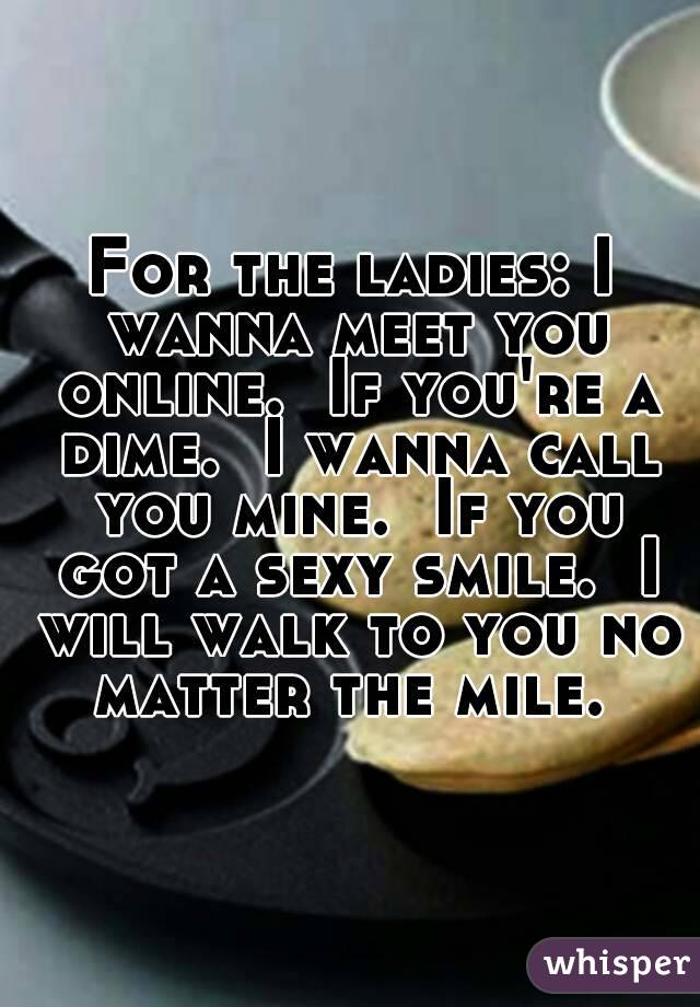 For the ladies: I wanna meet you online.  If you're a dime.  I wanna call you mine.  If you got a sexy smile.  I will walk to you no matter the mile. 