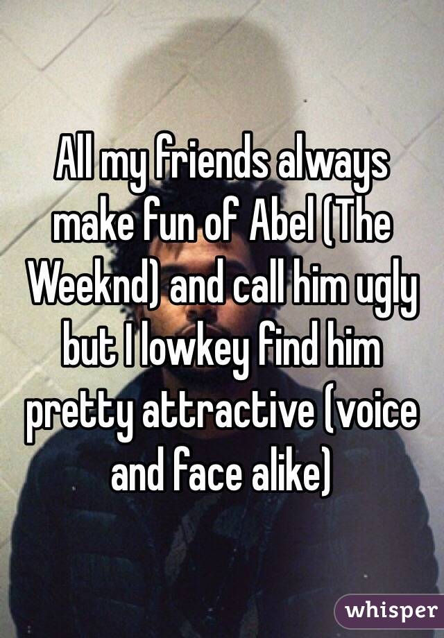 All my friends always make fun of Abel (The Weeknd) and call him ugly but I lowkey find him pretty attractive (voice and face alike) 