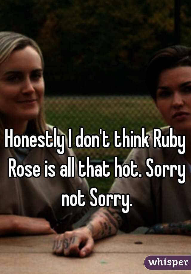 Honestly I don't think Ruby Rose is all that hot. Sorry not Sorry.