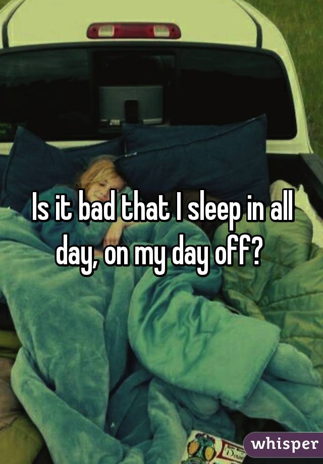 Is it bad that I sleep in all day, on my day off? 