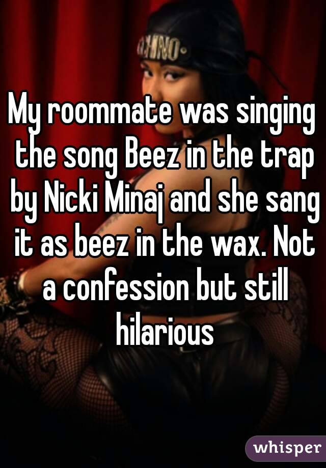 My roommate was singing the song Beez in the trap by Nicki Minaj and she sang it as beez in the wax. Not a confession but still hilarious