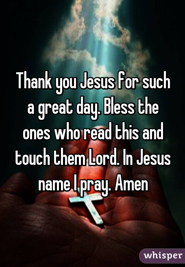 Thank you Jesus for such a great day. Bless the ones who read this and touch them Lord. In Jesus name I pray. Amen