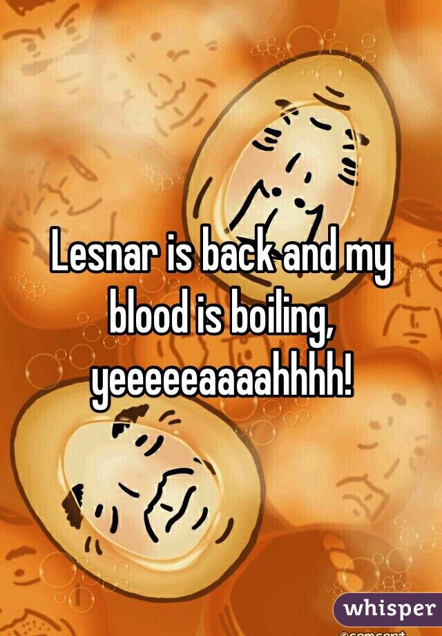 Lesnar is back and my blood is boiling, yeeeeeaaaahhhh!