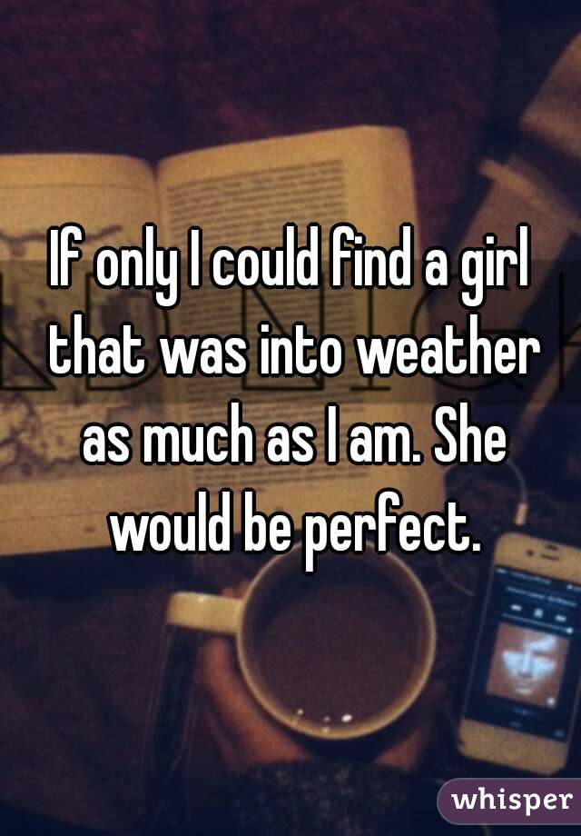 If only I could find a girl that was into weather as much as I am. She would be perfect.