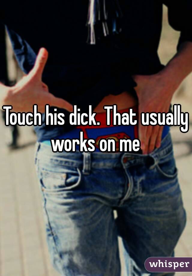 Touch his dick. That usually works on me 