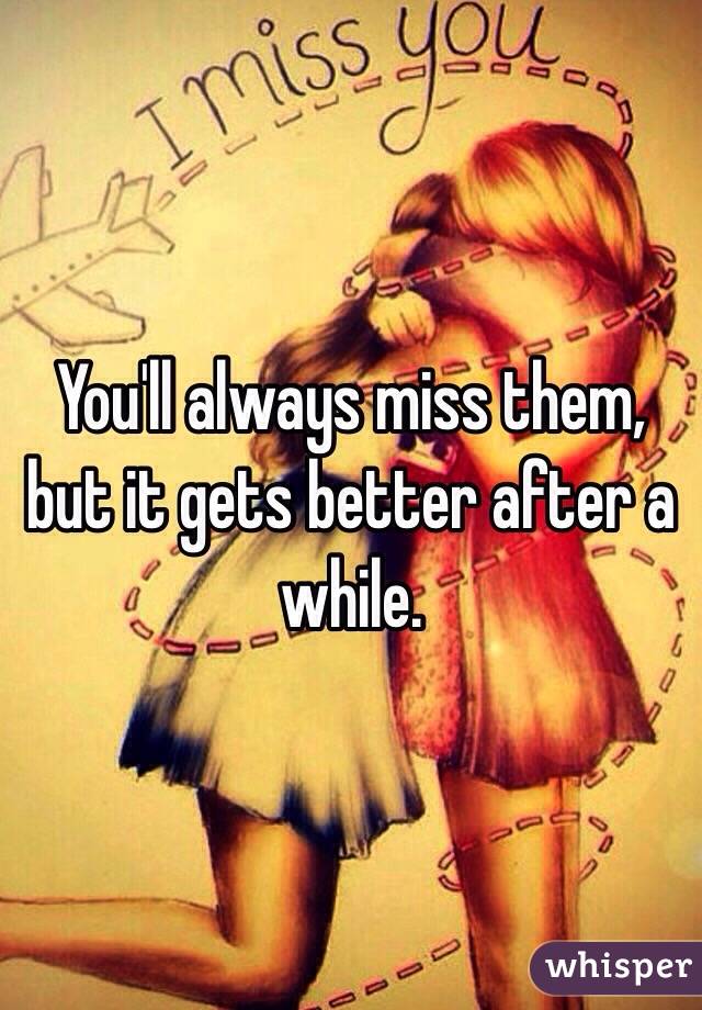 You'll always miss them, but it gets better after a while. 