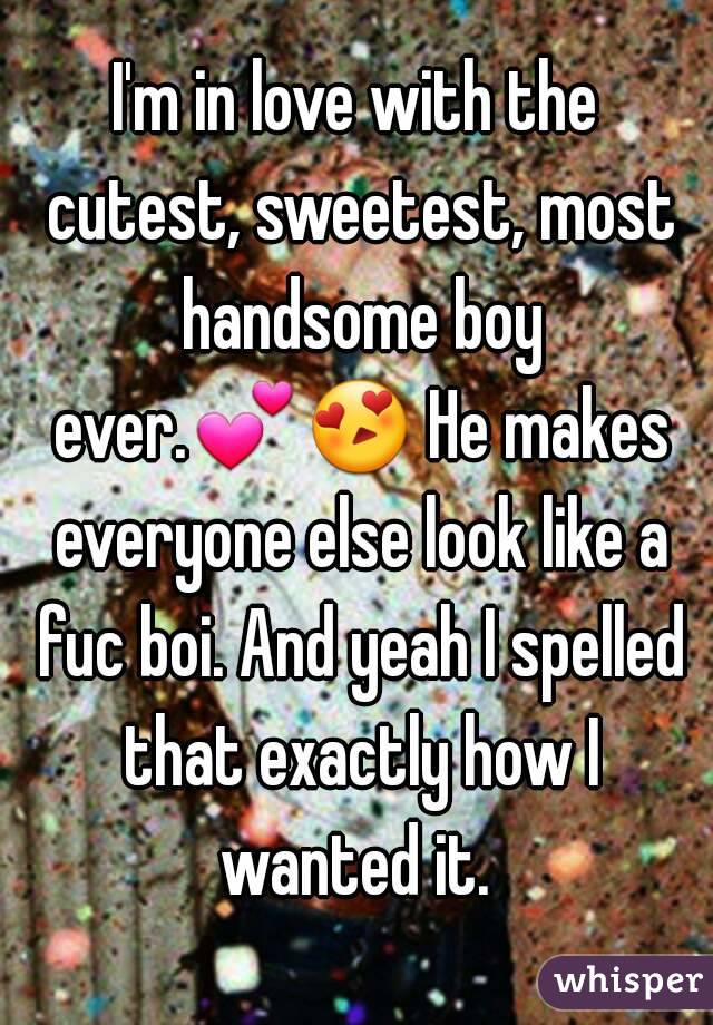 I'm in love with the cutest, sweetest, most handsome boy ever.💕😍 He makes everyone else look like a fuc boi. And yeah I spelled that exactly how I wanted it. 