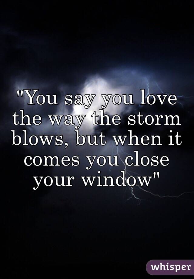 "You say you love the way the storm blows, but when it comes you close your window" 