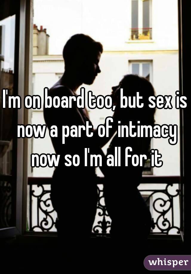 I'm on board too, but sex is now a part of intimacy now so I'm all for it