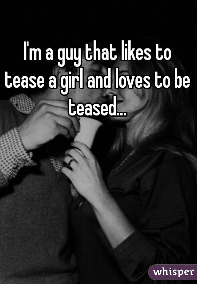 I'm a guy that likes to tease a girl and loves to be teased…